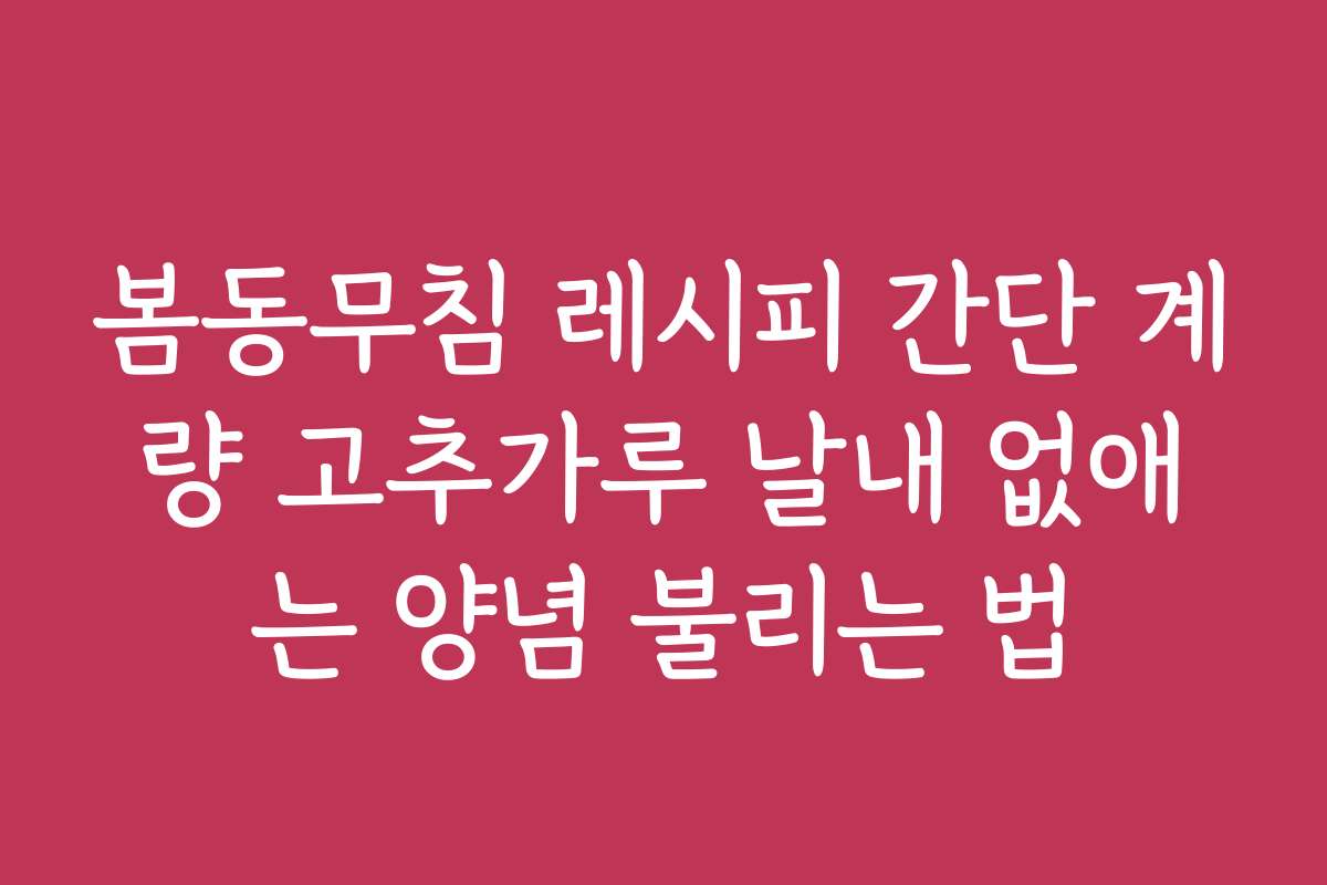 봄동무침 레시피 간단 계량 고추가루 날내 없애는 양념 불리는 법