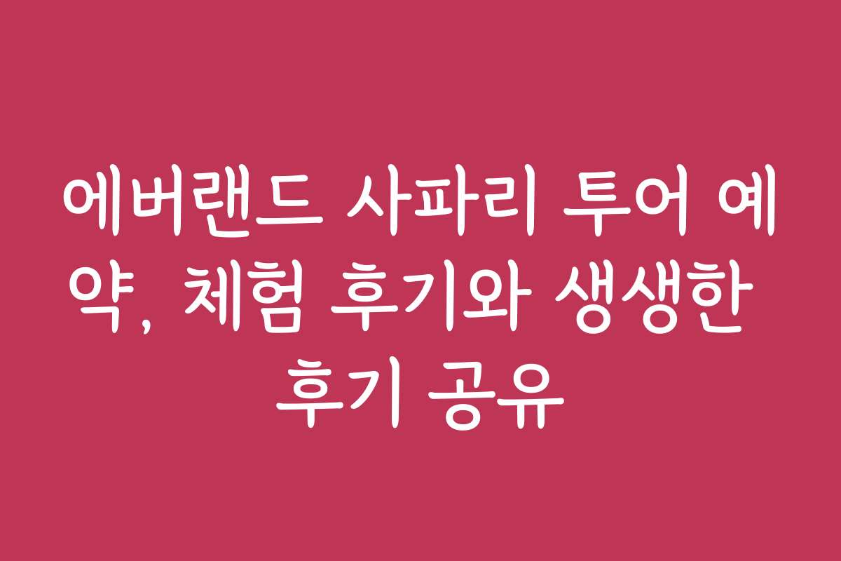 에버랜드 사파리 투어 예약, 체험 후기와 생생한 후기 공유