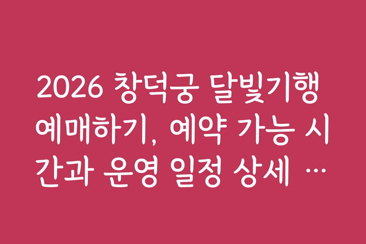2026 창덕궁 달빛기행 예매하기, 예약 가능 시간과 운영 일정 상세 정보