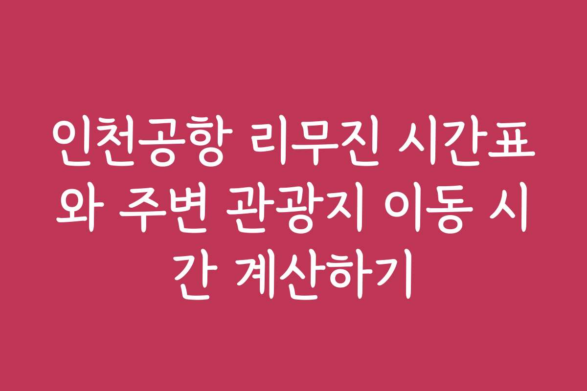 인천공항 리무진 시간표와 주변 관광지 이동 시간 계산하기