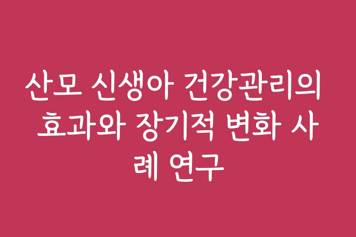 산모 신생아 건강관리의 효과와 장기적 변화 사례 연구
