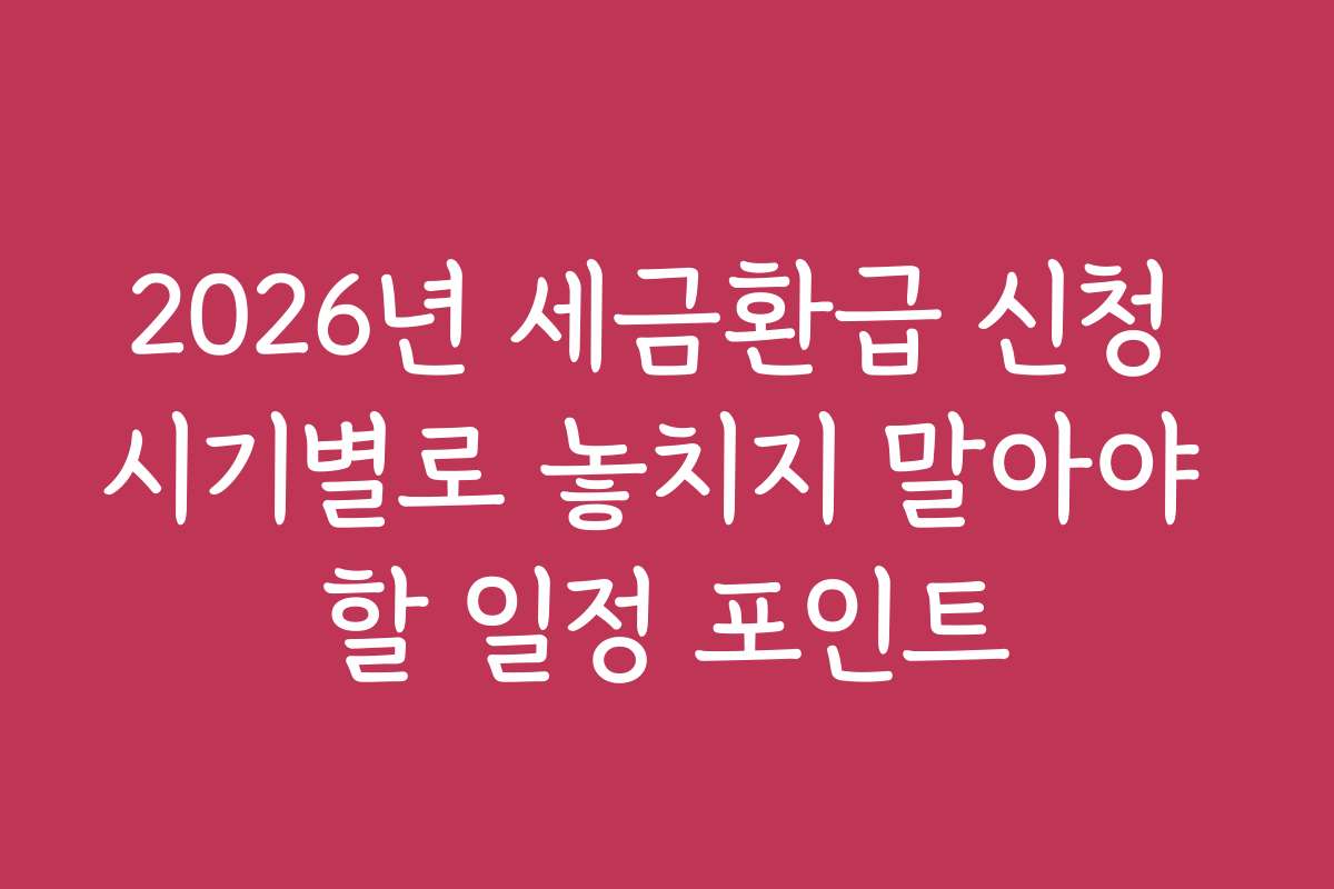 2026년 세금환급 신청 시기별로 놓치지 말아야 할 일정 포인트
