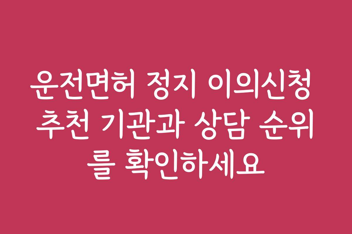 운전면허 정지 이의신청 추천 기관과 상담 순위를 확인하세요