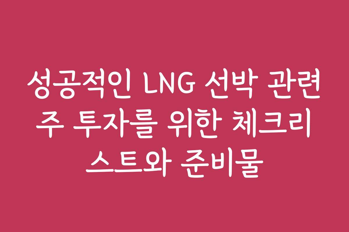 성공적인 LNG 선박 관련주 투자를 위한 체크리스트와 준비물