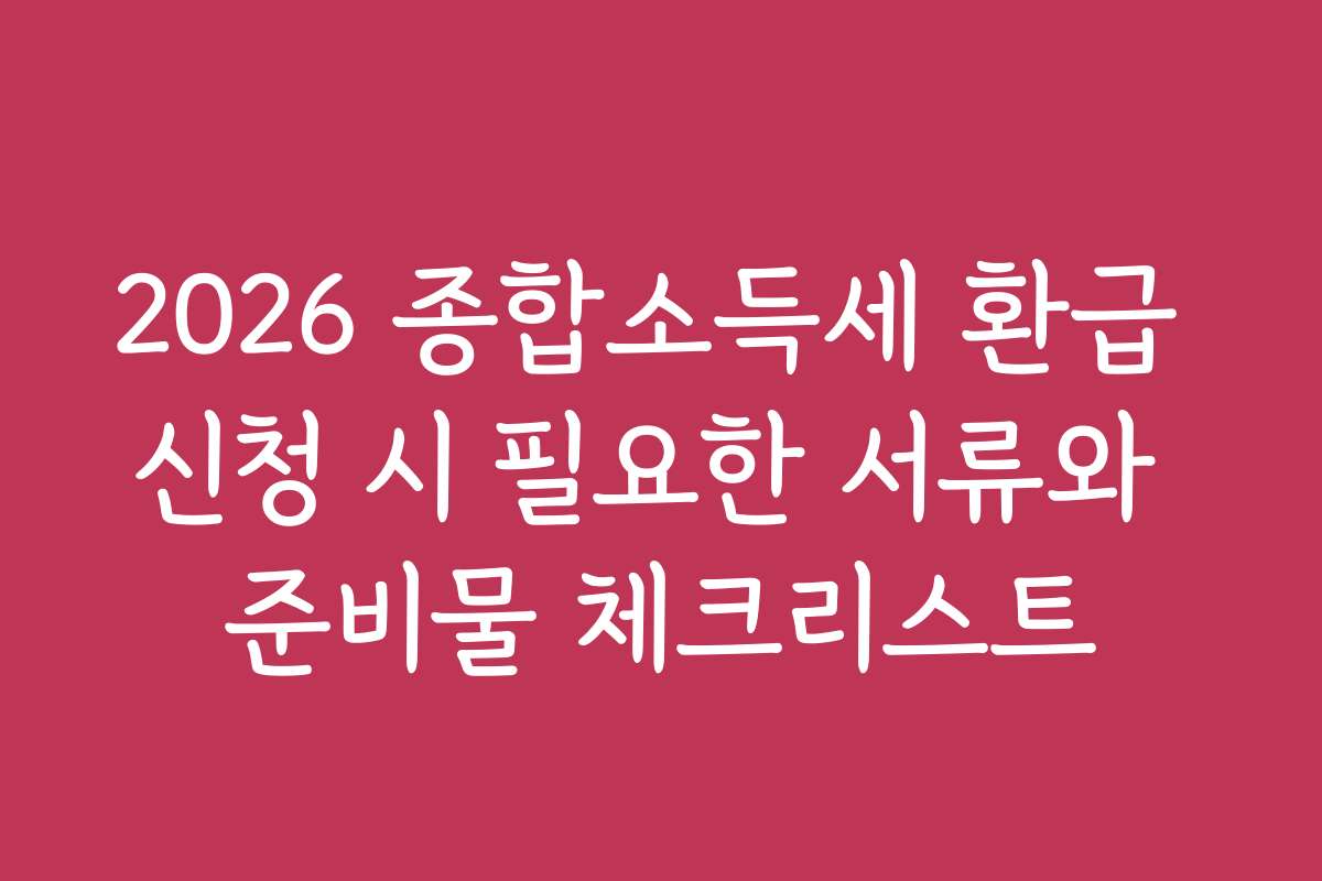 2026 종합소득세 환급 신청 시 필요한 서류와 준비물 체크리스트