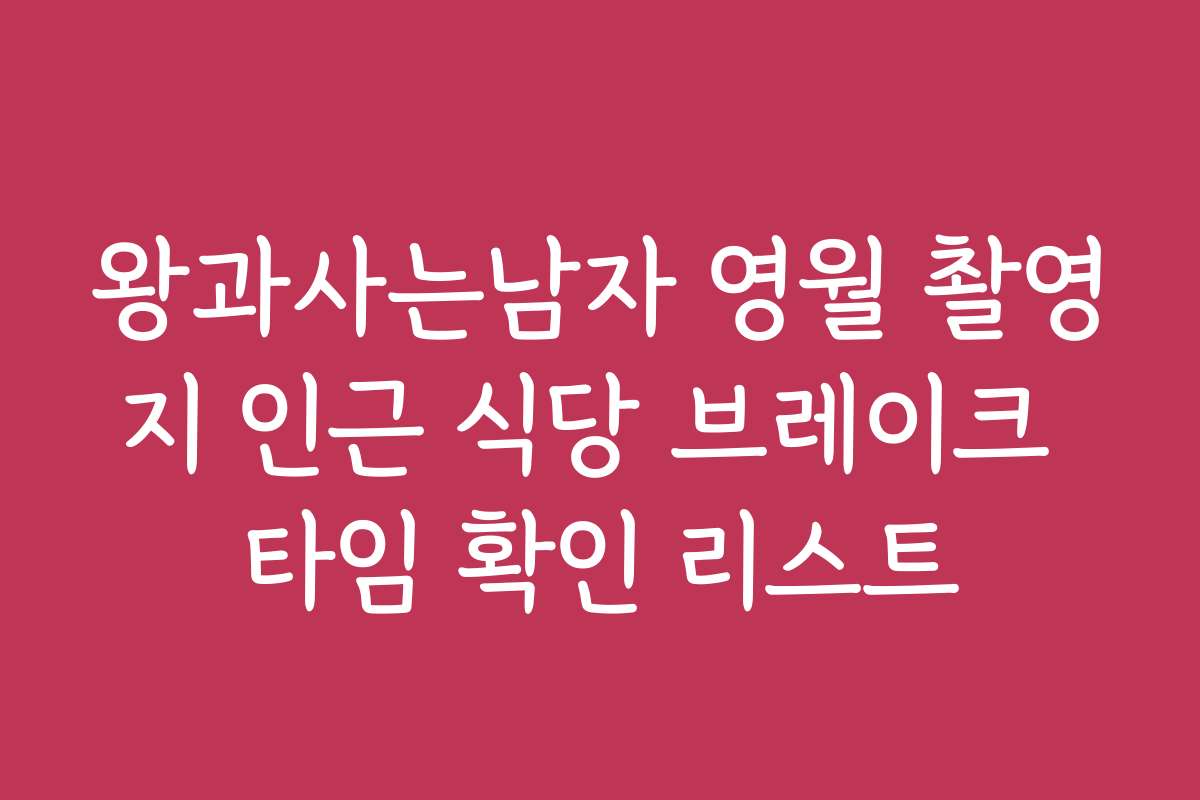 왕과사는남자 영월 촬영지 인근 식당 브레이크 타임 확인 리스트
