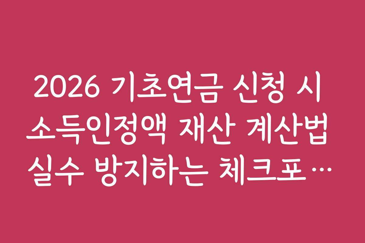 2026 기초연금 신청 시 소득인정액 재산 계산법 실수 방지하는 체크포인트