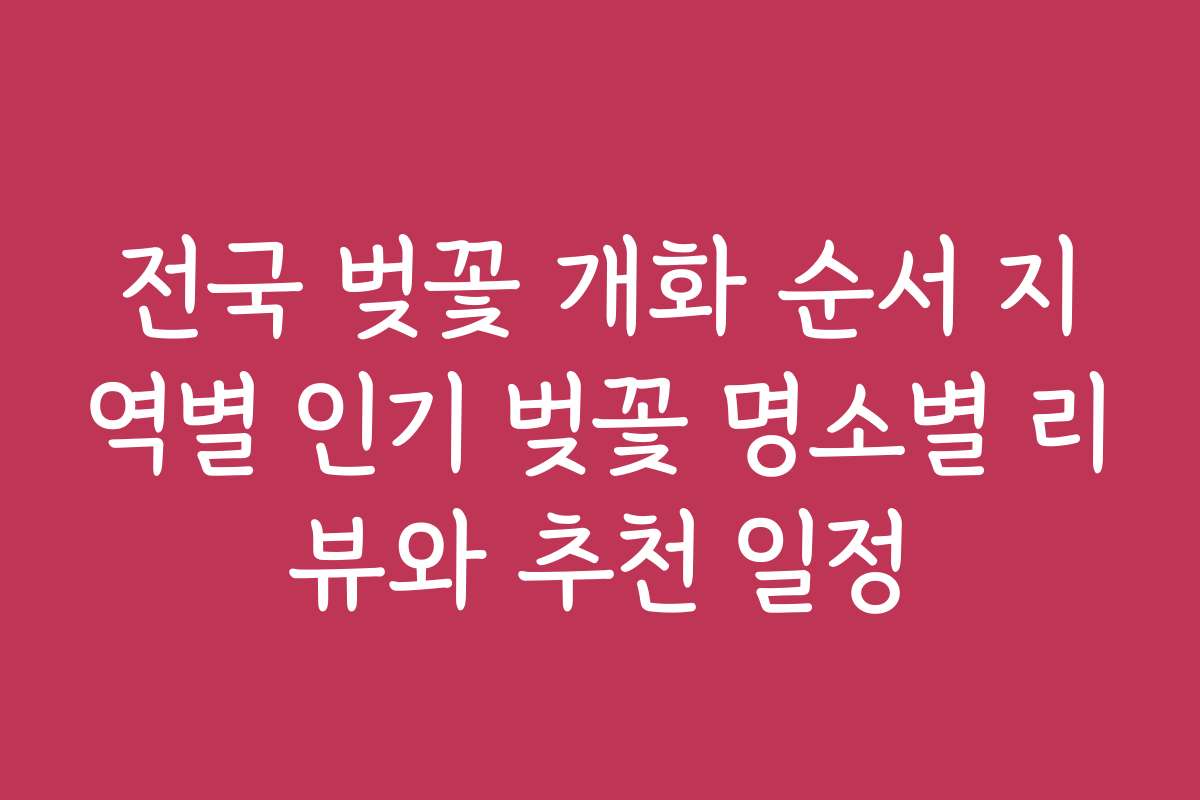 전국 벚꽃 개화 순서 지역별 인기 벚꽃 명소별 리뷰와 추천 일정
