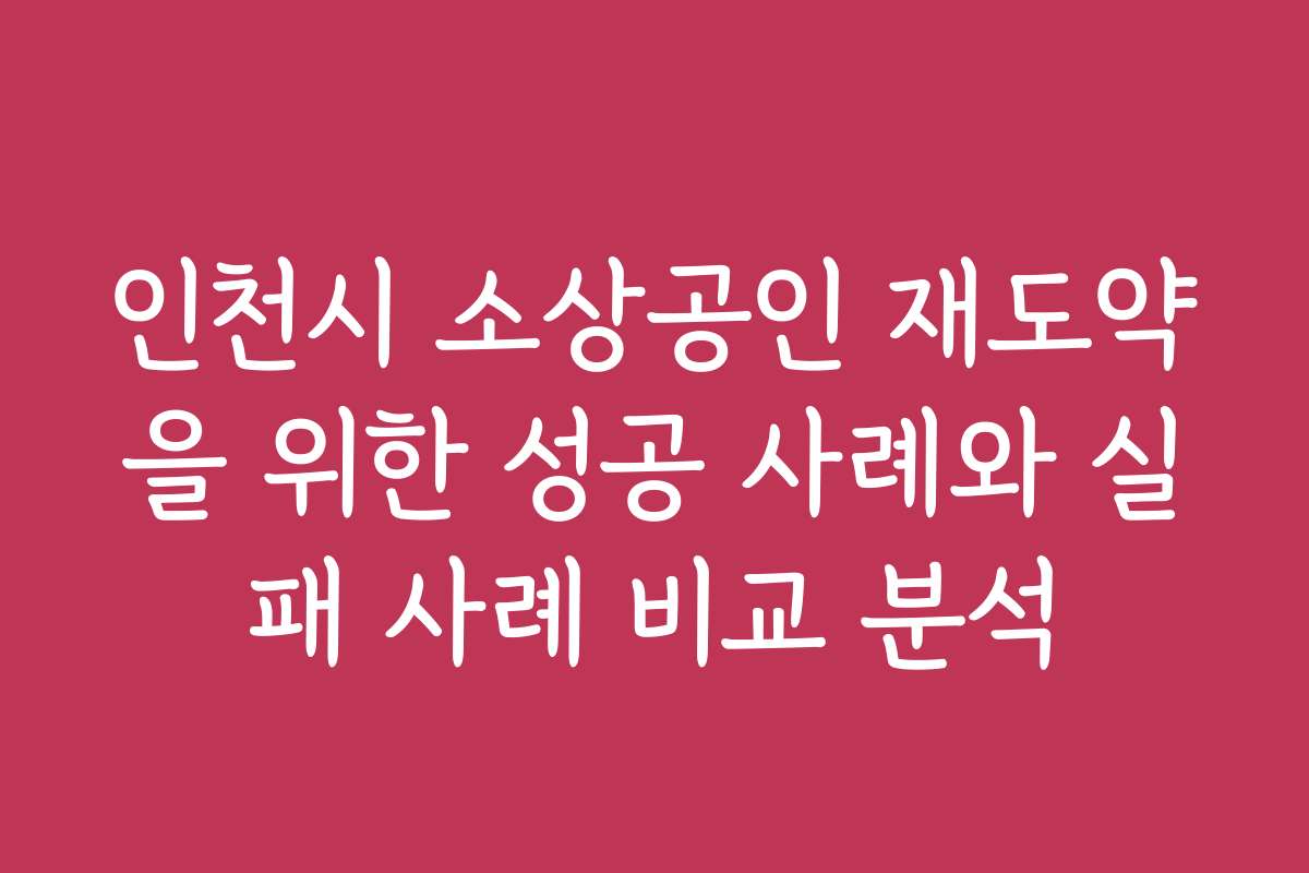 인천시 소상공인 재도약을 위한 성공 사례와 실패 사례 비교 분석