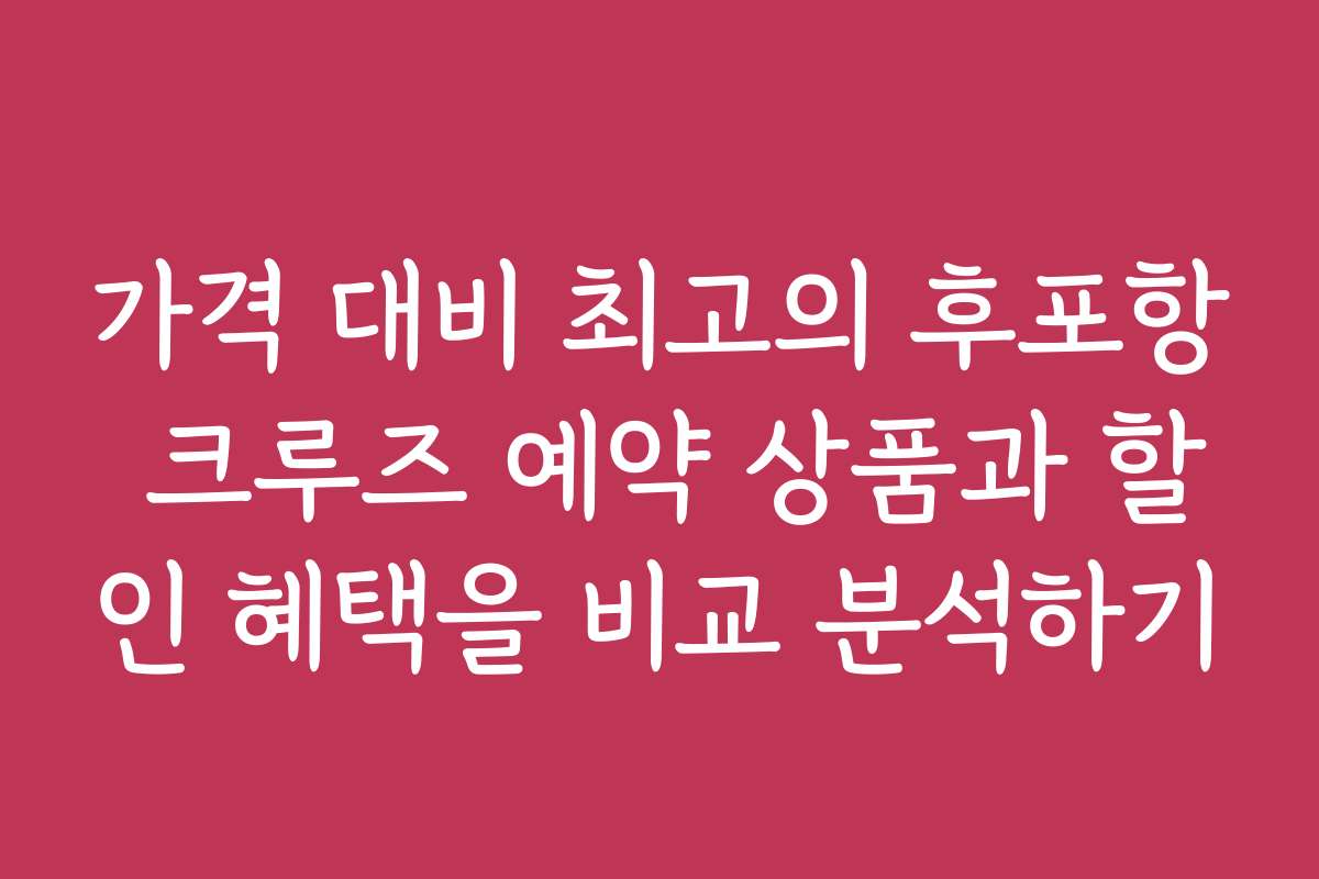 가격 대비 최고의 후포항 크루즈 예약 상품과 할인 혜택을 비교 분석하기