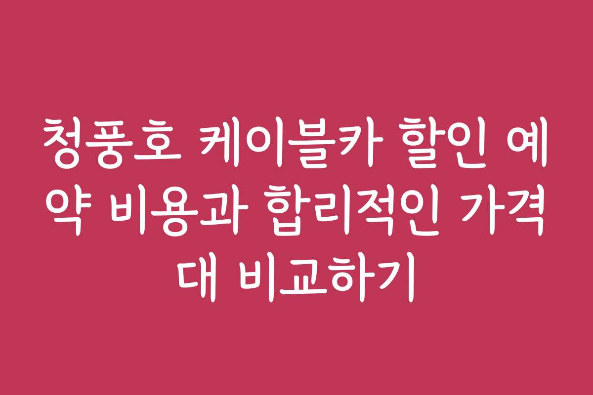 청풍호 케이블카 할인 예약 비용과 합리적인 가격대 비교하기