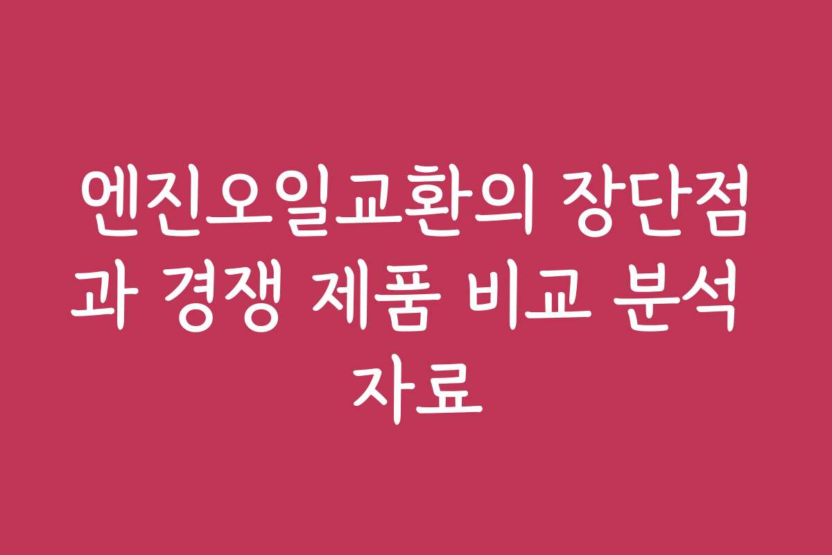 엔진오일교환의 장단점과 경쟁 제품 비교 분석 자료
