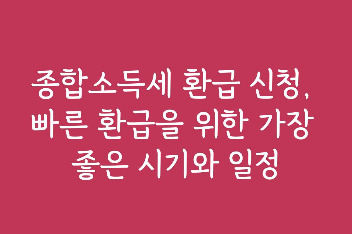 종합소득세 환급 신청, 빠른 환급을 위한 가장 좋은 시기와 일정