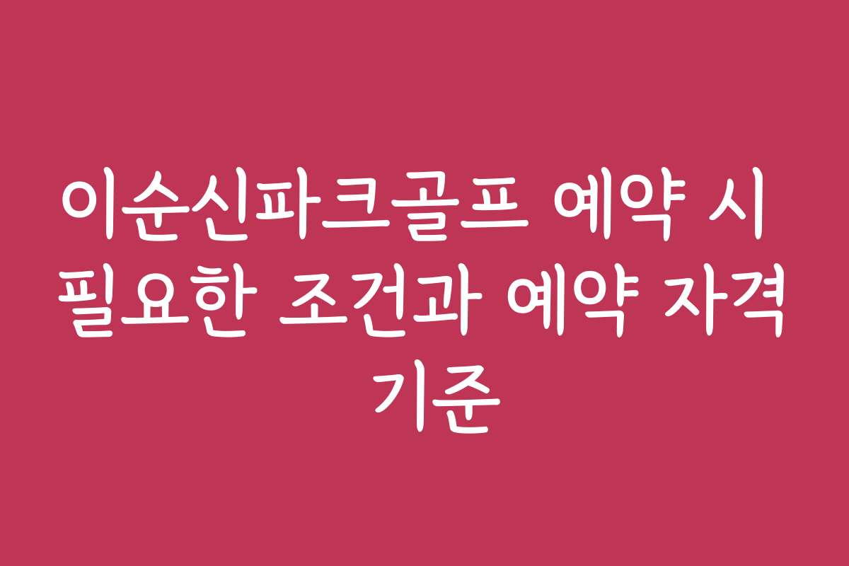 이순신파크골프 예약 시 필요한 조건과 예약 자격 기준