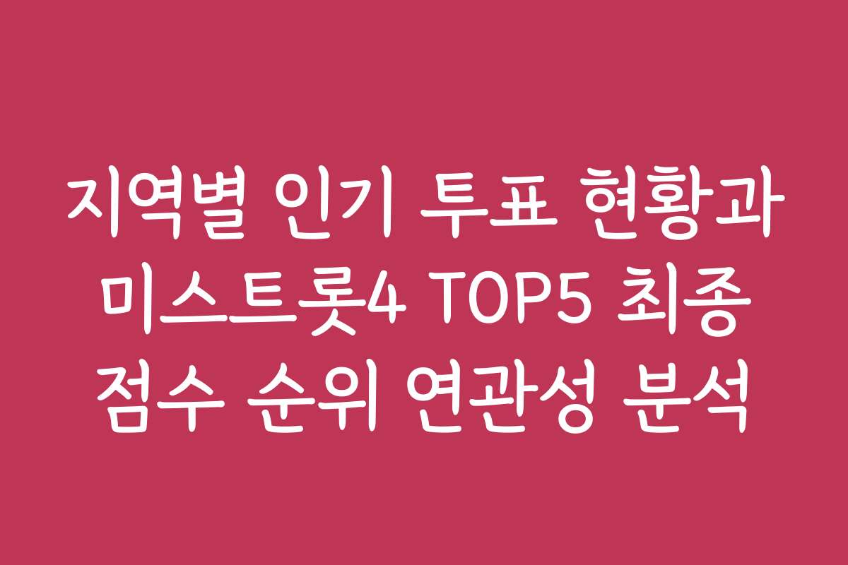 지역별 인기 투표 현황과 미스트롯4 TOP5 최종 점수 순위 연관성 분석
