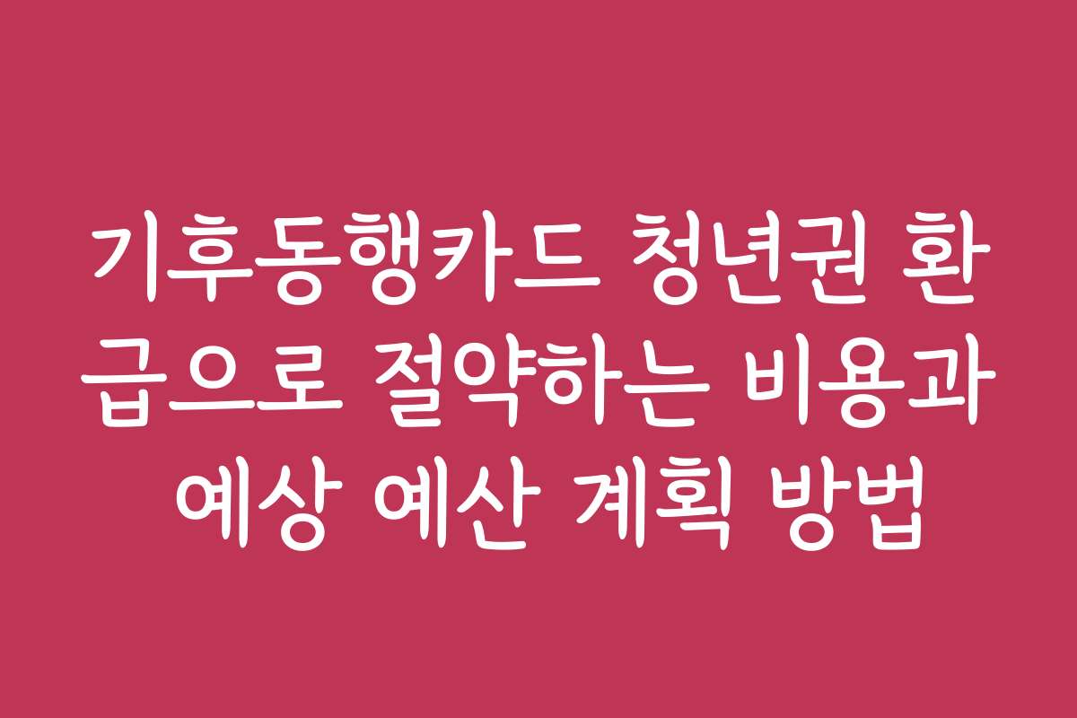 기후동행카드 청년권 환급으로 절약하는 비용과 예상 예산 계획 방법
