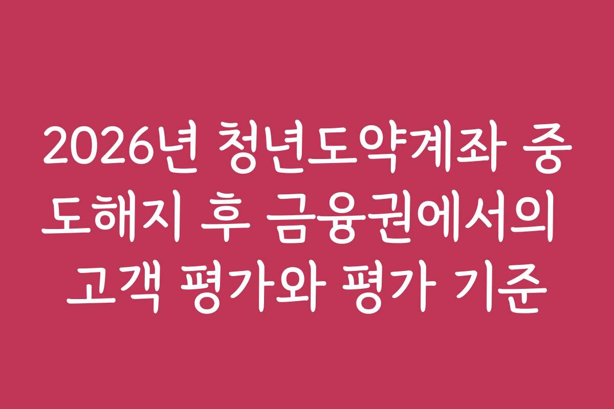 2026년 청년도약계좌 중도해지 후 금융권에서의 고객 평가와 평가 기준