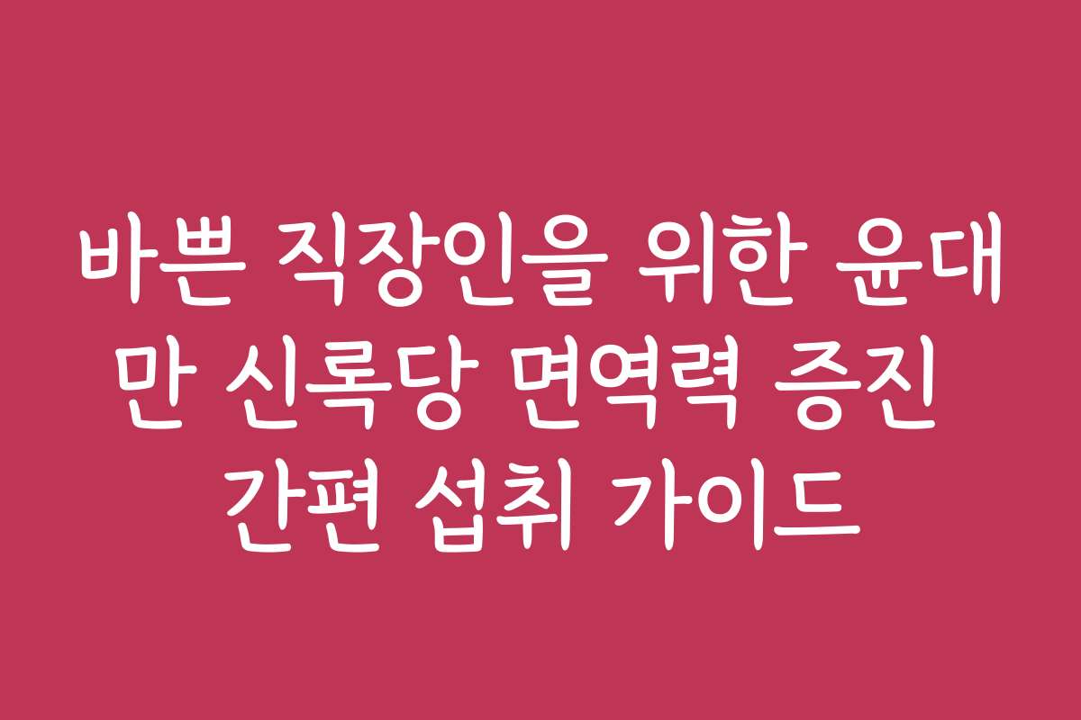 바쁜 직장인을 위한 윤대만 신록당 면역력 증진 간편 섭취 가이드