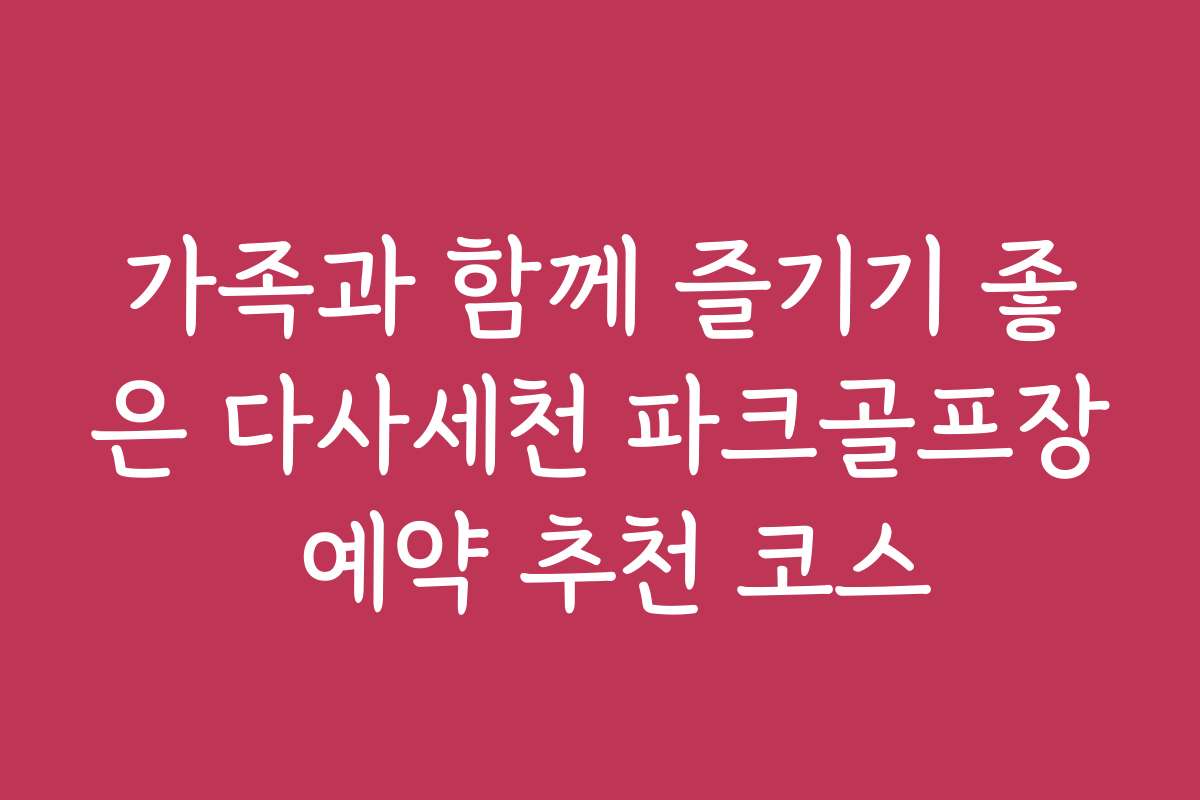 가족과 함께 즐기기 좋은 다사세천 파크골프장 예약 추천 코스