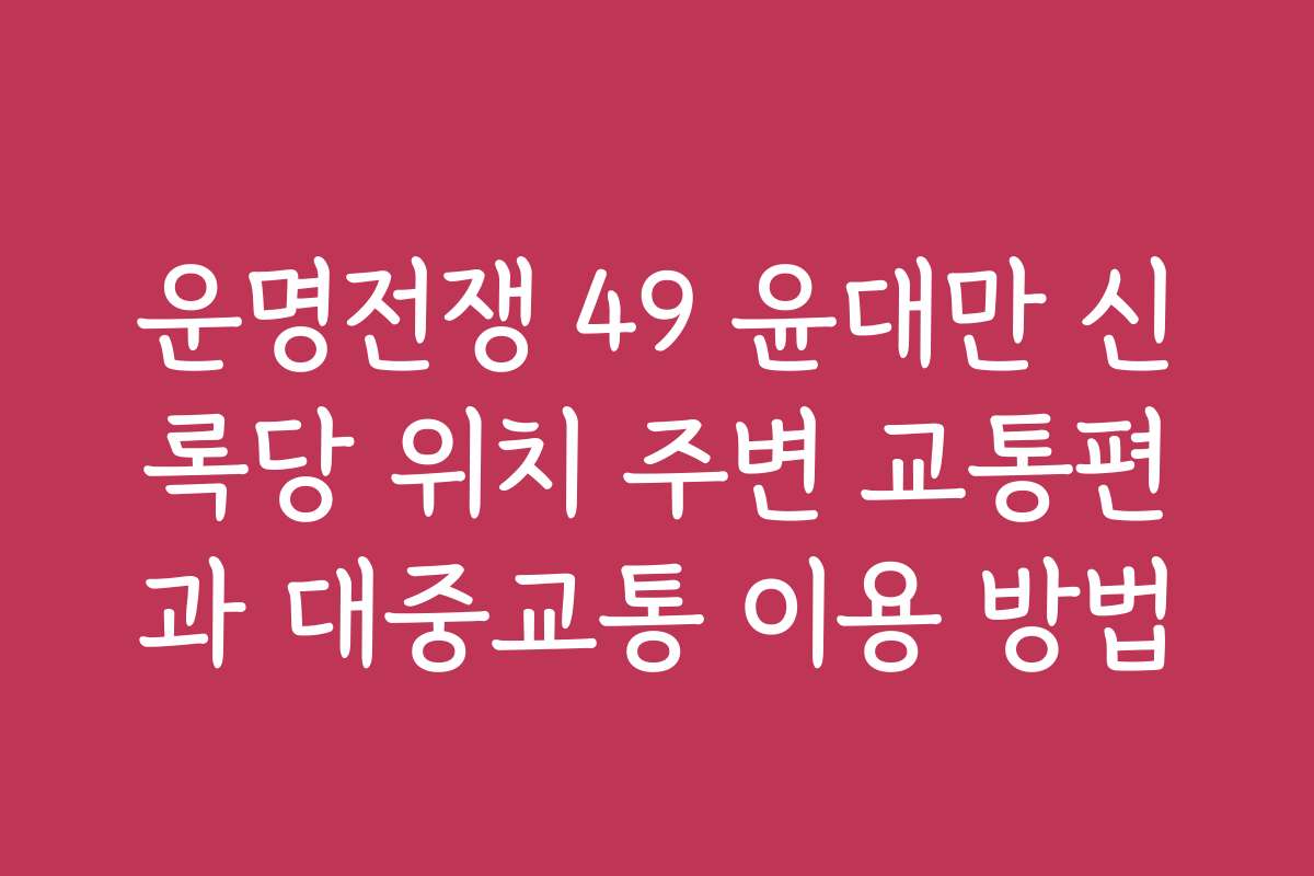 운명전쟁 49 윤대만 신록당 위치 주변 교통편과 대중교통 이용 방법