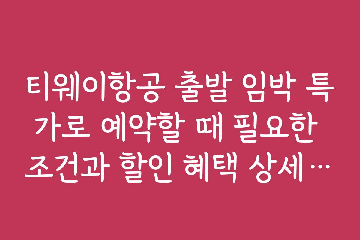 티웨이항공 출발 임박 특가로 예약할 때 필요한 조건과 할인 혜택 상세 안내