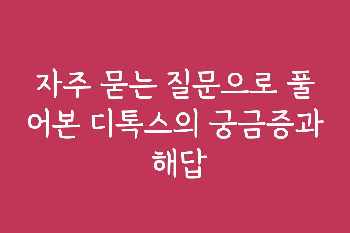 자주 묻는 질문으로 풀어본 디톡스의 궁금증과 해답