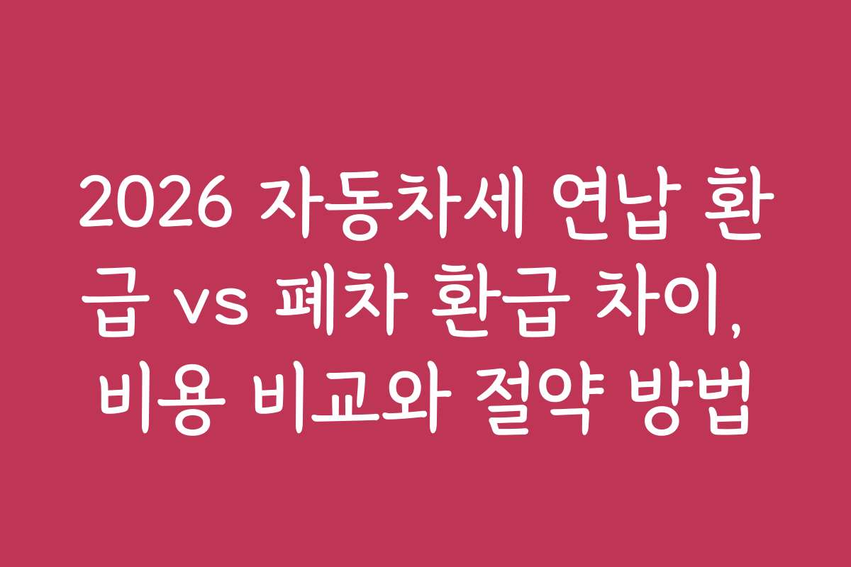 2026 자동차세 연납 환급 vs 폐차 환급 차이, 비용 비교와 절약 방법