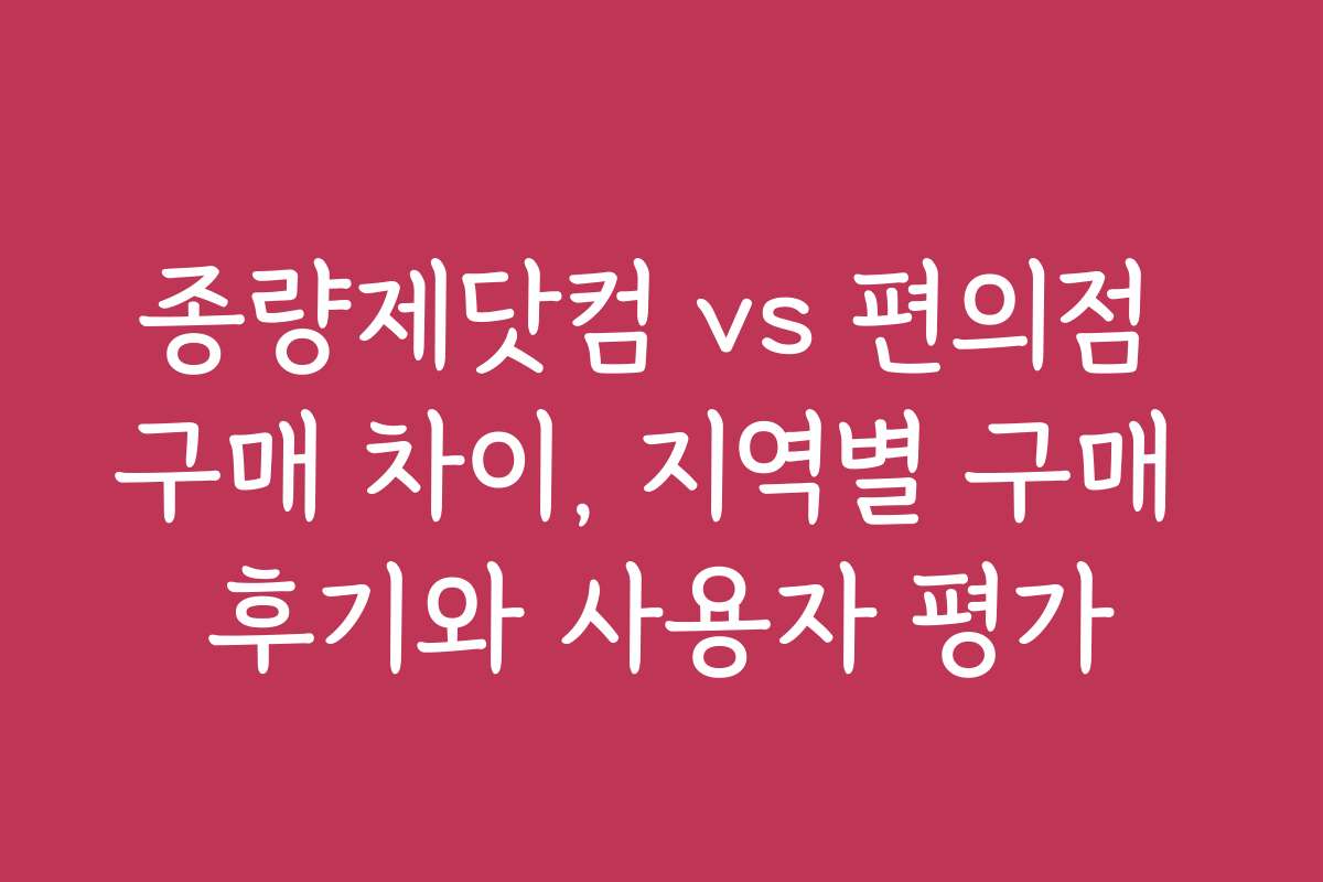 종량제닷컴 vs 편의점 구매 차이, 지역별 구매 후기와 사용자 평가