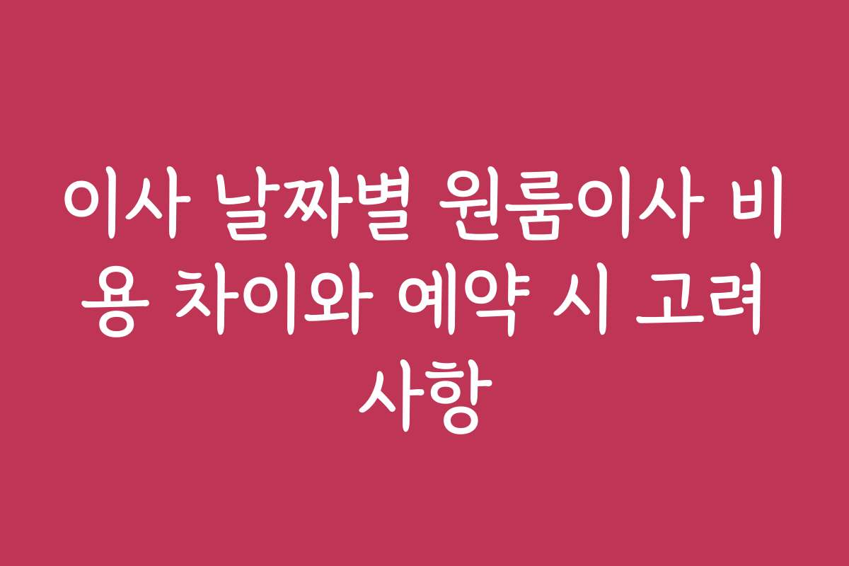 이사 날짜별 원룸이사 비용 차이와 예약 시 고려사항