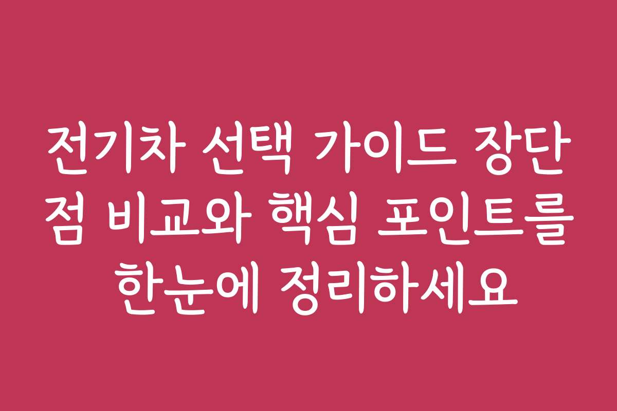 전기차 선택 가이드 장단점 비교와 핵심 포인트를 한눈에 정리하세요