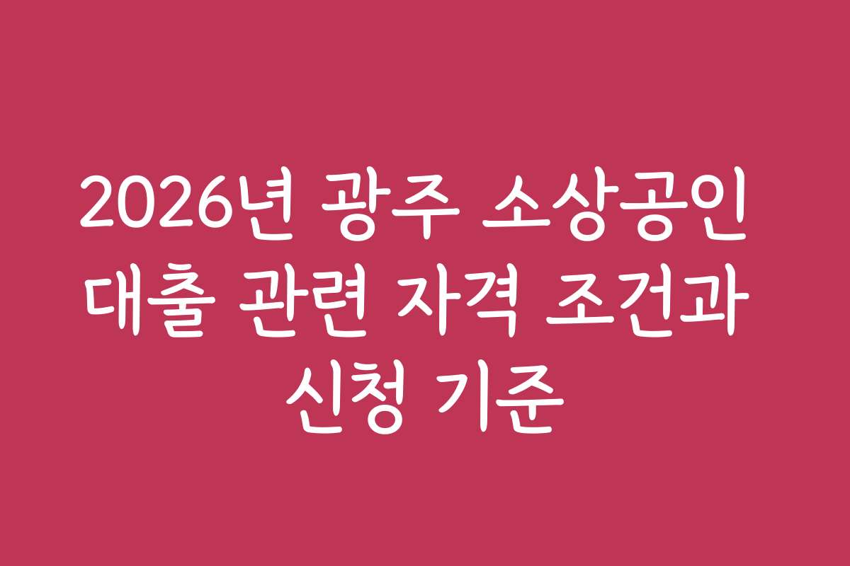 2026년 광주 소상공인 대출 관련 자격 조건과 신청 기준