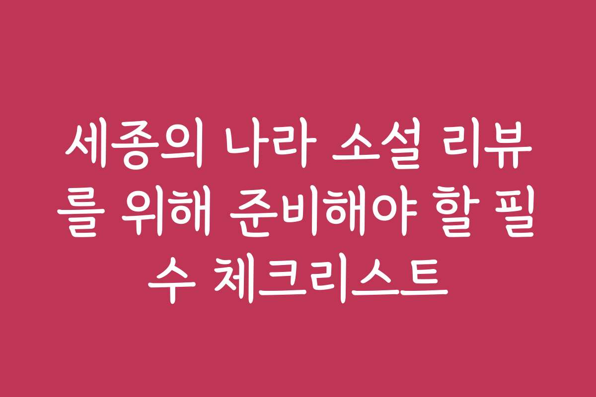 세종의 나라 소설 리뷰를 위해 준비해야 할 필수 체크리스트