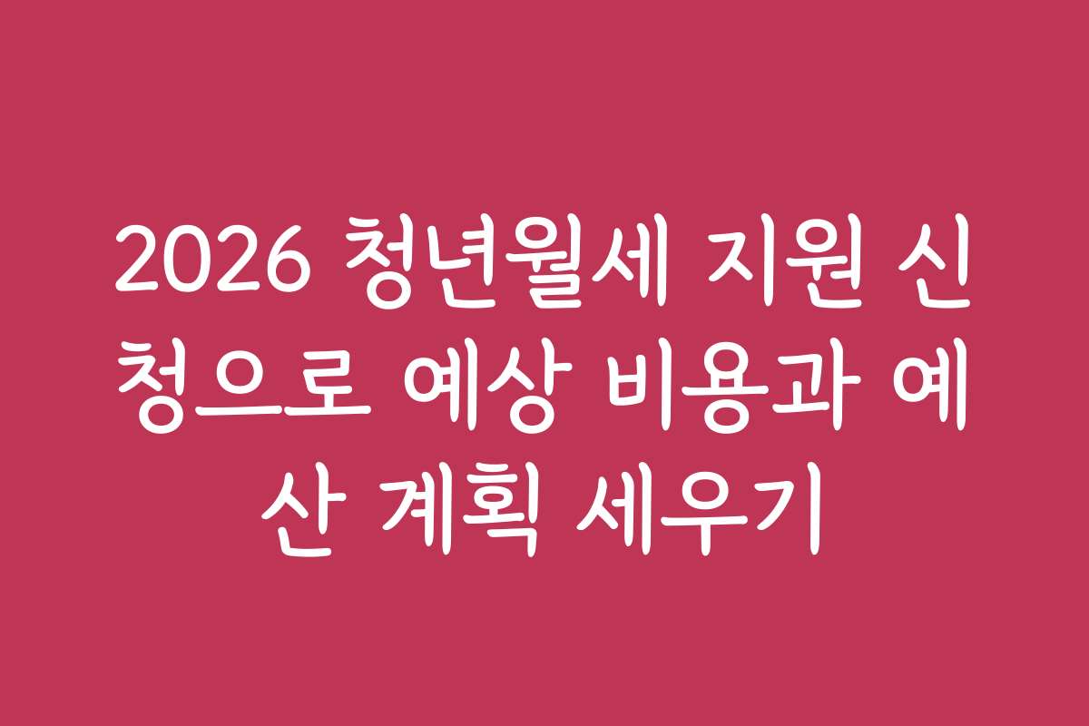 2026 청년월세 지원 신청으로 예상 비용과 예산 계획 세우기
