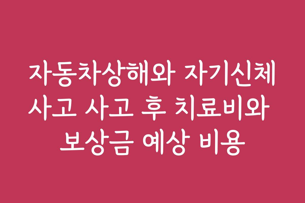 자동차상해와 자기신체사고 사고 후 치료비와 보상금 예상 비용