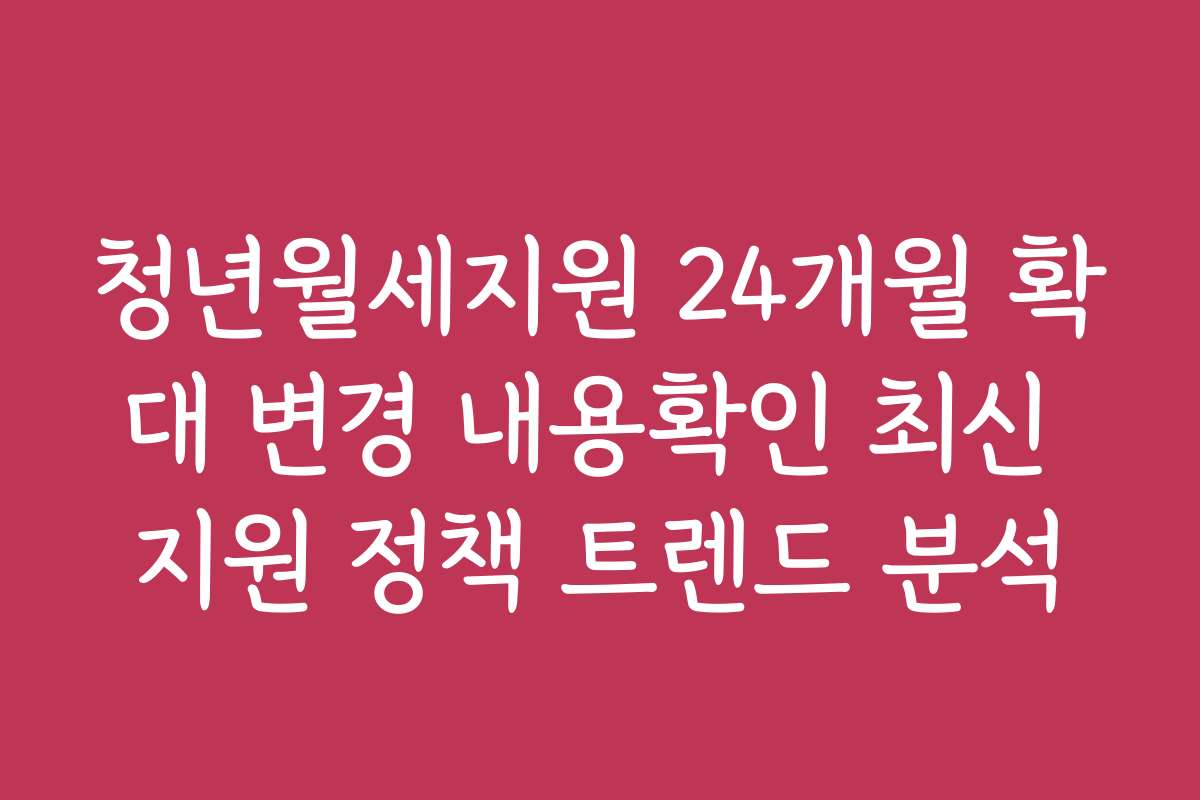 청년월세지원 24개월 확대 변경 내용확인 최신 지원 정책 트렌드 분석