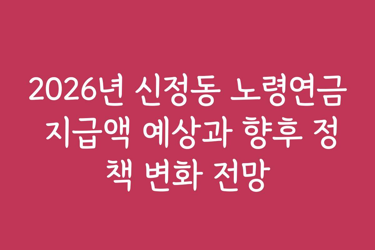 2026년 신정동 노령연금 지급액 예상과 향후 정책 변화 전망