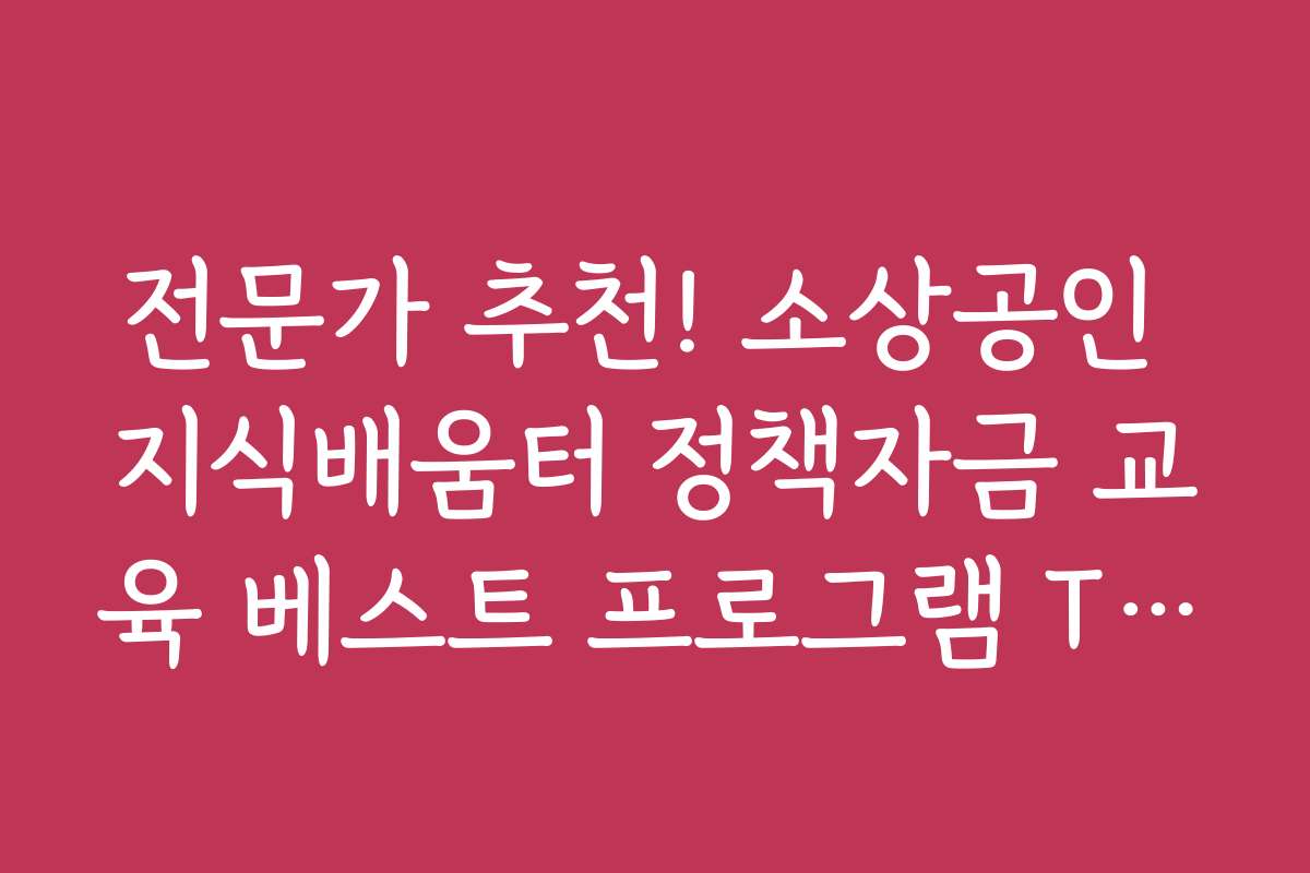전문가 추천! 소상공인 지식배움터 정책자금 교육 베스트 프로그램 TOP 10