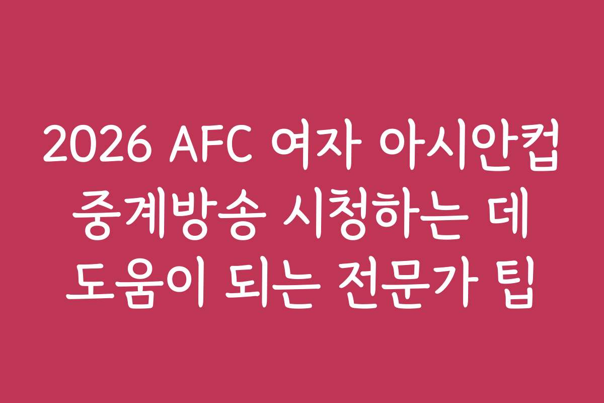 2026 AFC 여자 아시안컵 중계방송 시청하는 데 도움이 되는 전문가 팁
