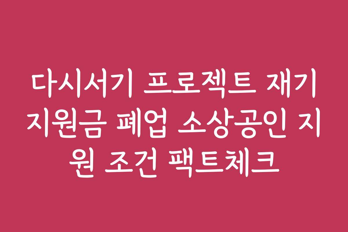 다시서기 프로젝트 재기지원금 폐업 소상공인 지원 조건 팩트체크