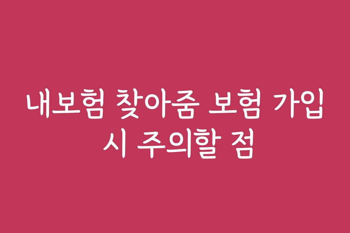 내보험 찾아줌 보험 가입 시 주의할 점