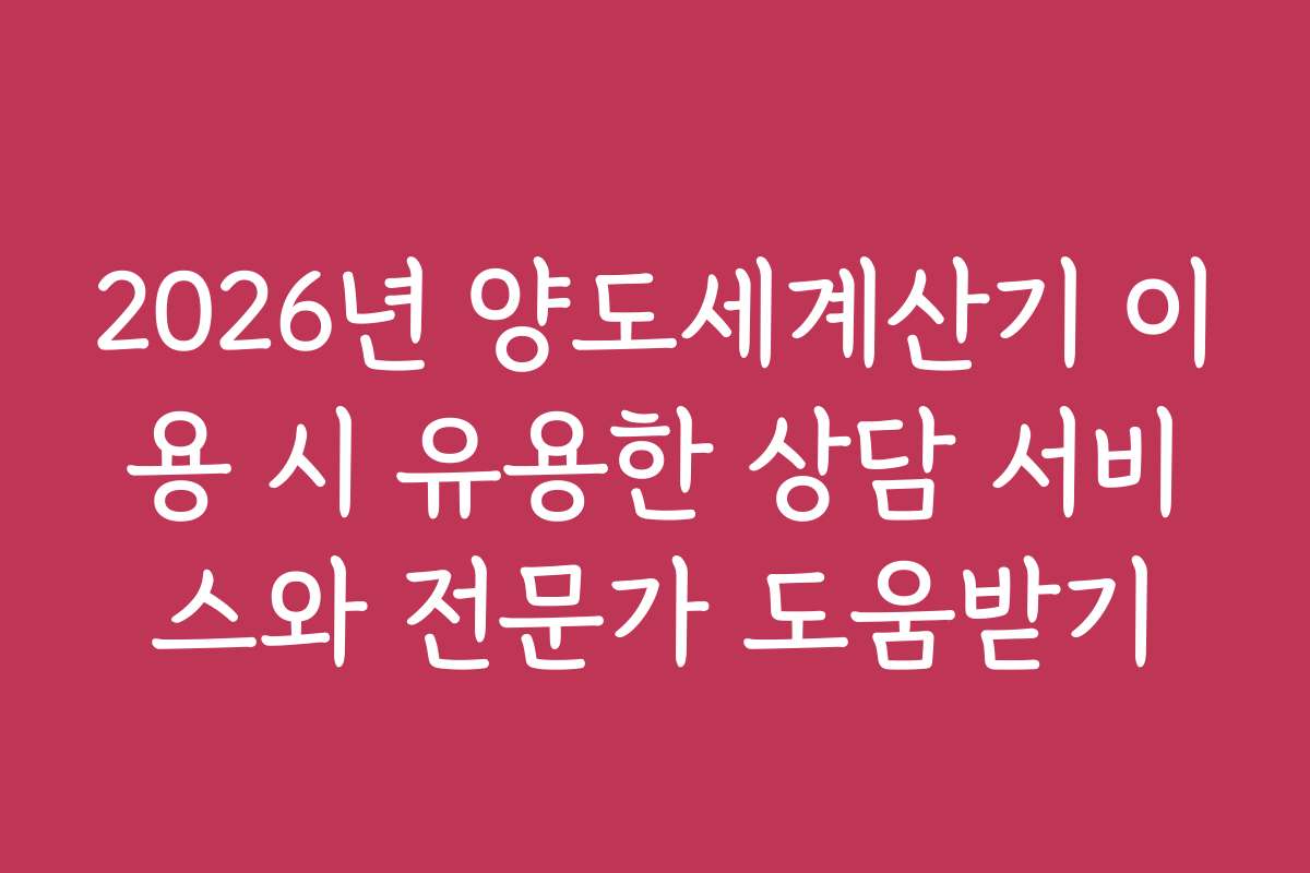 2026년 양도세계산기 이용 시 유용한 상담 서비스와 전문가 도움받기