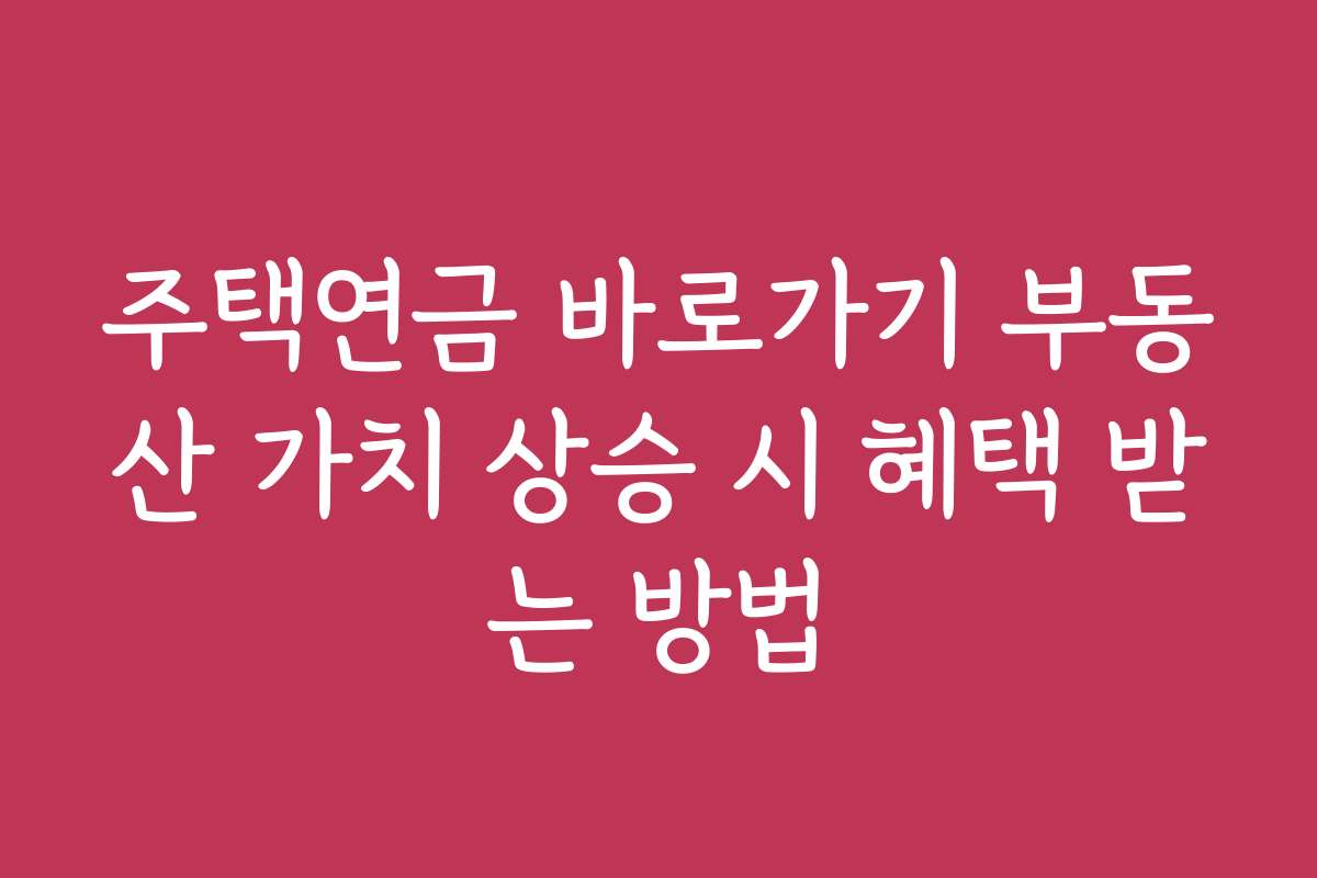 주택연금 바로가기 부동산 가치 상승 시 혜택 받는 방법