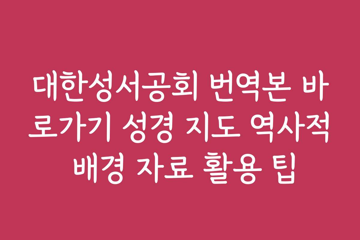 대한성서공회 번역본 바로가기 성경 지도 역사적 배경 자료 활용 팁