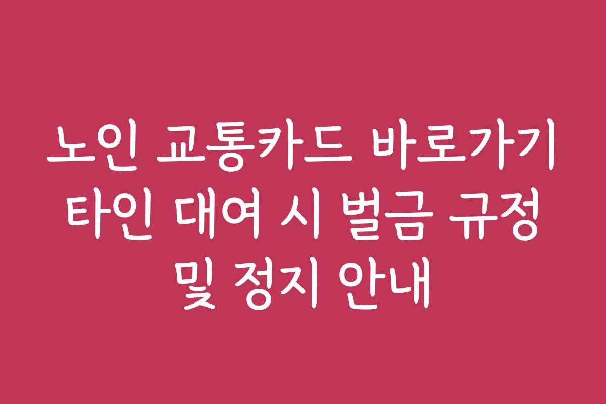 노인 교통카드 바로가기 타인 대여 시 벌금 규정 및 정지 안내
