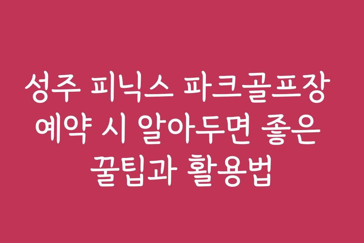 성주 피닉스 파크골프장 예약 시 알아두면 좋은 꿀팁과 활용법