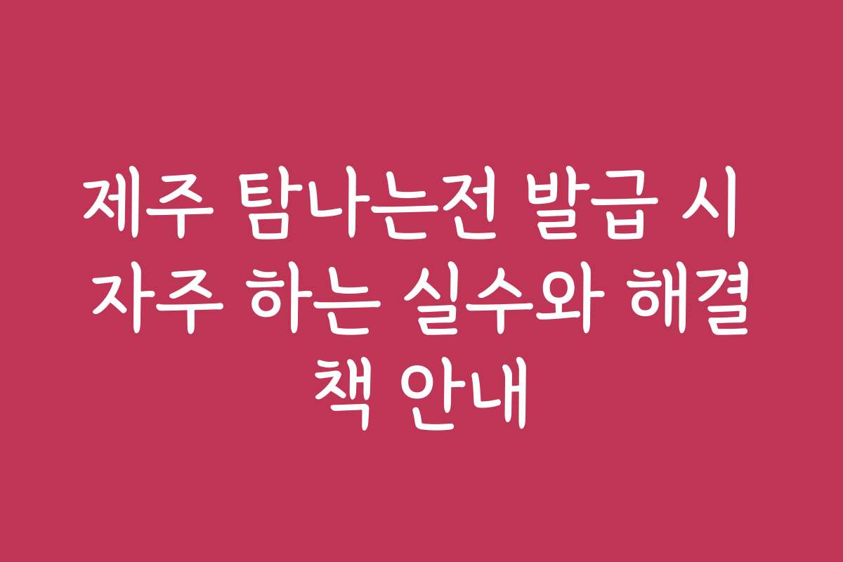 제주 탐나는전 발급 시 자주 하는 실수와 해결책 안내