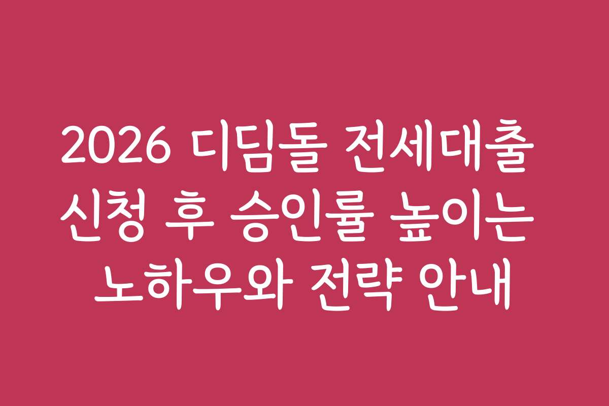 2026 디딤돌 전세대출 신청 후 승인률 높이는 노하우와 전략 안내