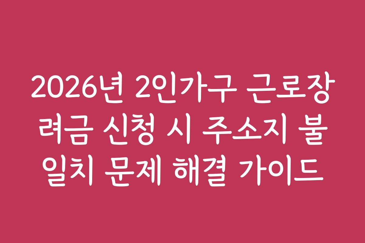 2026년 2인가구 근로장려금 신청 시 주소지 불일치 문제 해결 가이드