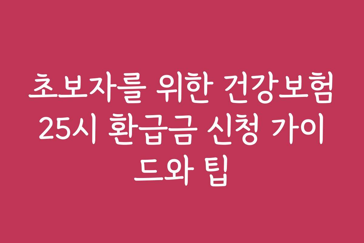 초보자를 위한 건강보험25시 환급금 신청 가이드와 팁