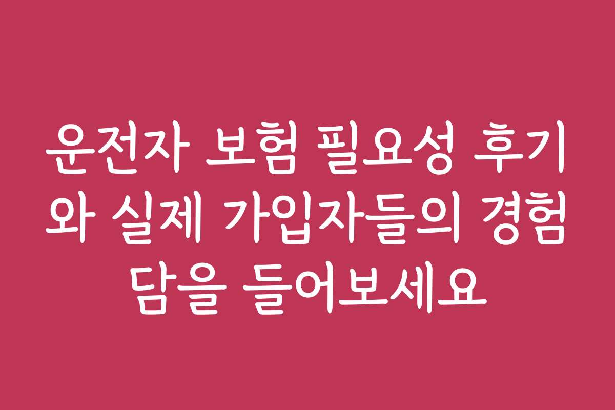 운전자 보험 필요성 후기와 실제 가입자들의 경험담을 들어보세요